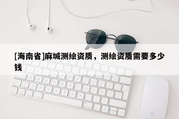 [海南省]麻城测绘资质，测绘资质需要多少钱