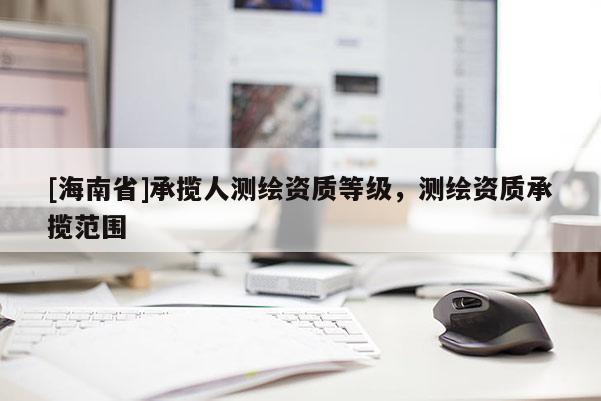 [海南省]承揽人测绘资质等级，测绘资质承揽范围
