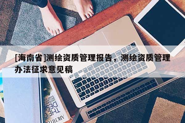 [海南省]测绘资质管理报告，测绘资质管理办法征求意见稿