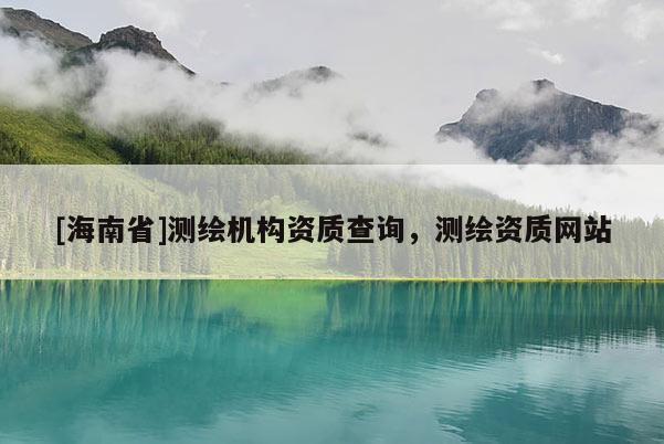 [海南省]测绘机构资质查询，测绘资质网站