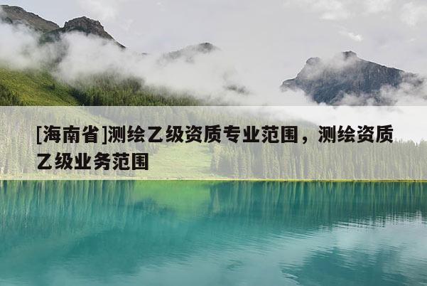 [海南省]测绘乙级资质专业范围，测绘资质乙级业务范围
