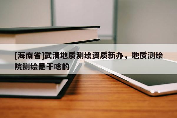 [海南省]武清地质测绘资质新办，地质测绘院测绘是干啥的