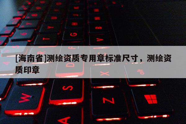 [海南省]测绘资质专用章标准尺寸，测绘资质印章