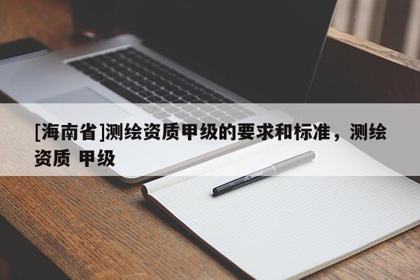 [海南省]测绘资质甲级的要求和标准，测绘资质 甲级