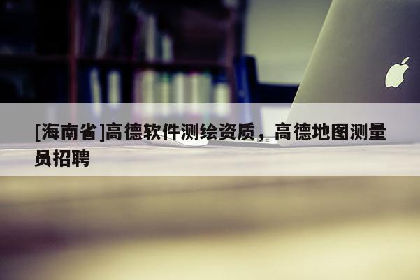 [海南省]高德软件测绘资质，高德地图测量员招聘