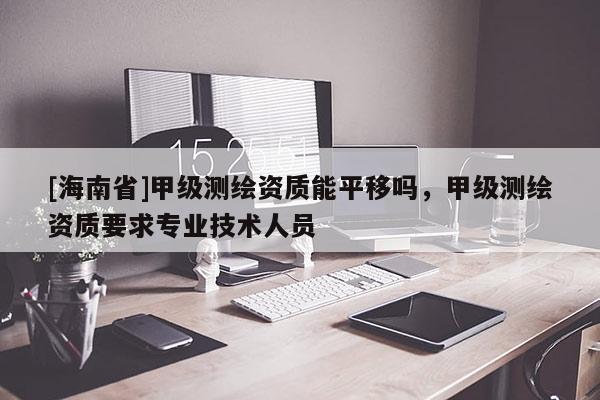 [海南省]甲级测绘资质能平移吗，甲级测绘资质要求专业技术人员