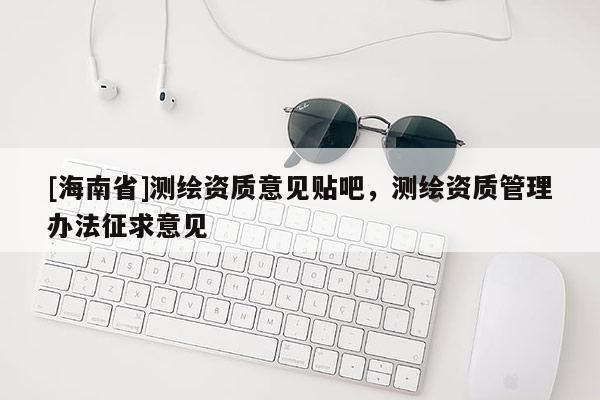 [海南省]测绘资质意见贴吧，测绘资质管理办法征求意见