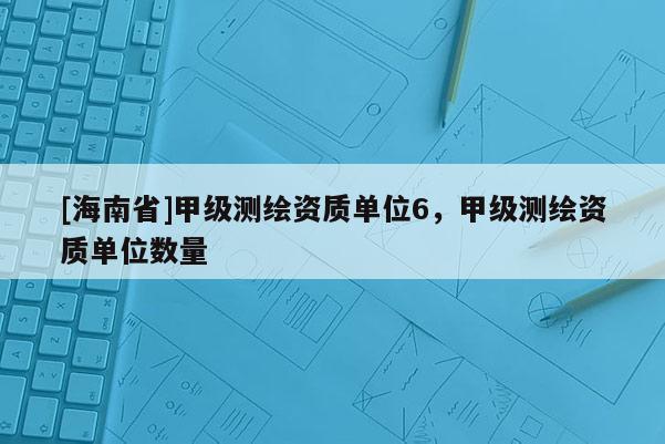 [海南省]甲级测绘资质单位6，甲级测绘资质单位数量