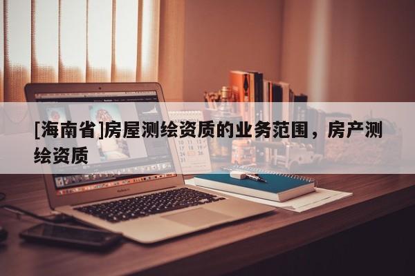 [海南省]房屋测绘资质的业务范围，房产测绘资质