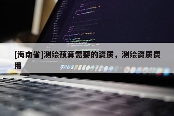 [海南省]测绘预算需要的资质，测绘资质费用