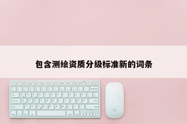 包含测绘资质分级标准新的词条