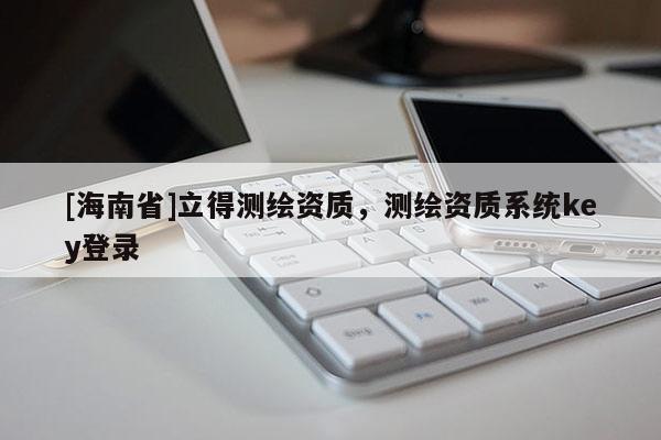 [海南省]立得测绘资质，测绘资质系统key登录