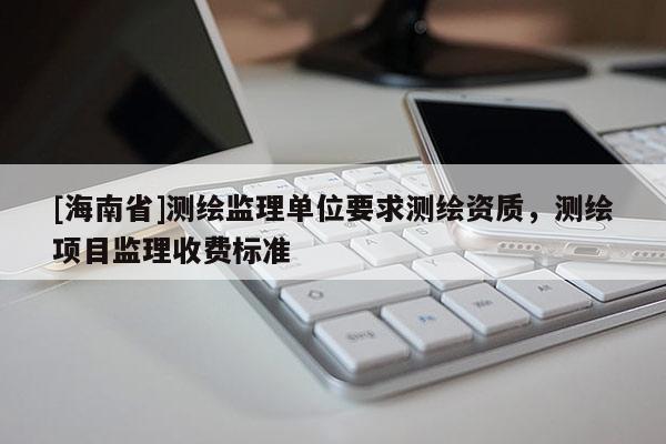 [海南省]测绘监理单位要求测绘资质，测绘项目监理收费标准