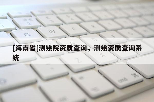 [海南省]测绘院资质查询，测绘资质查询系统
