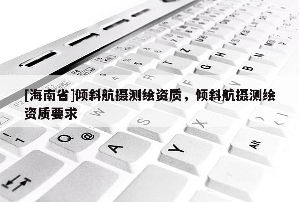 [海南省]倾斜航摄测绘资质，倾斜航摄测绘资质要求