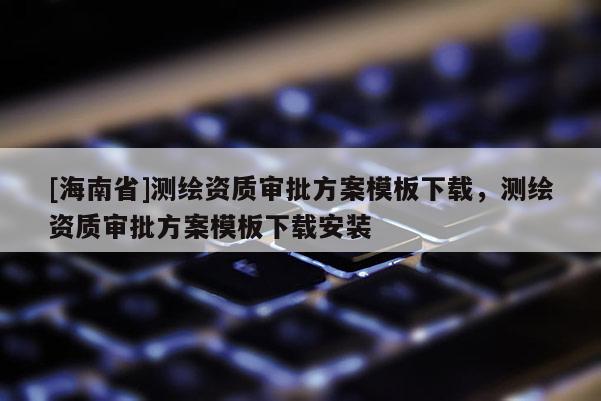 [海南省]测绘资质审批方案模板下载，测绘资质审批方案模板下载安装