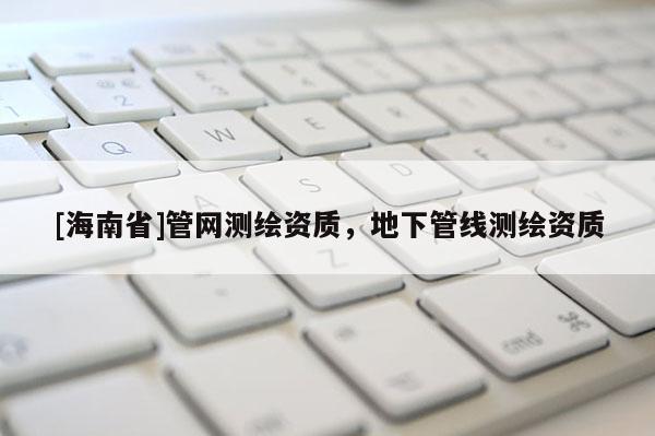 [海南省]管网测绘资质，地下管线测绘资质