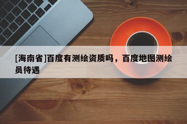 [海南省]百度有测绘资质吗，百度地图测绘员待遇