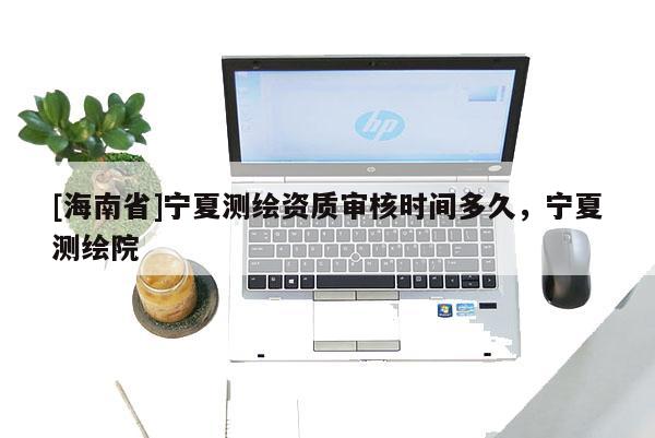 [海南省]宁夏测绘资质审核时间多久，宁夏测绘院