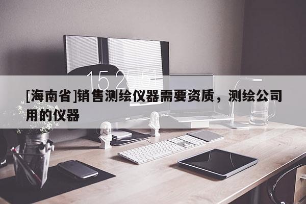 [海南省]销售测绘仪器需要资质，测绘公司用的仪器
