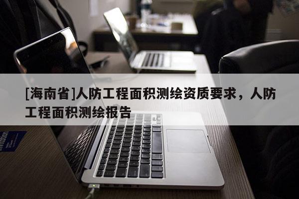 [海南省]人防工程面积测绘资质要求，人防工程面积测绘报告