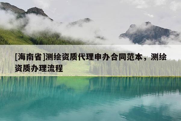 [海南省]测绘资质代理申办合同范本，测绘资质办理流程