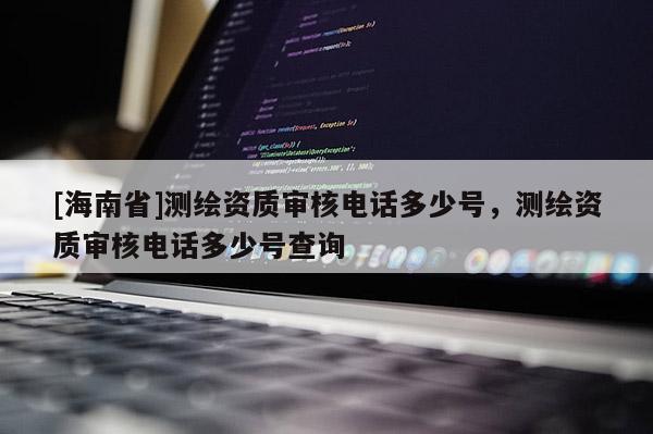 [海南省]测绘资质审核电话多少号，测绘资质审核电话多少号查询