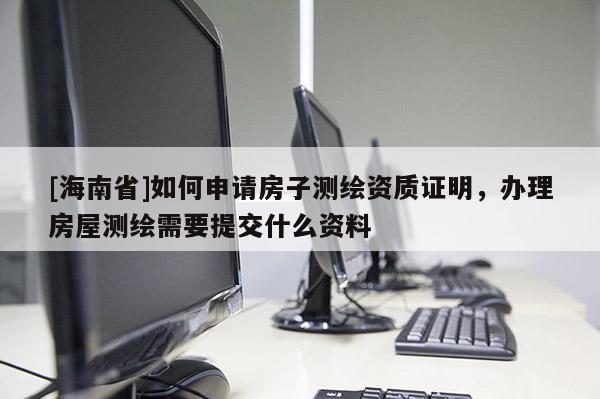 [海南省]如何申请房子测绘资质证明，办理房屋测绘需要提交什么资料