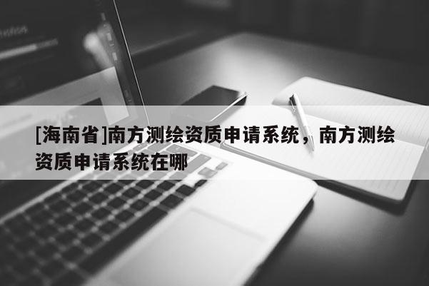 [海南省]南方测绘资质申请系统，南方测绘资质申请系统在哪