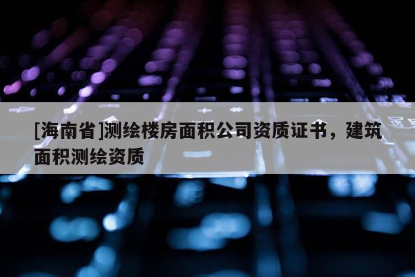 [海南省]测绘楼房面积公司资质证书，建筑面积测绘资质