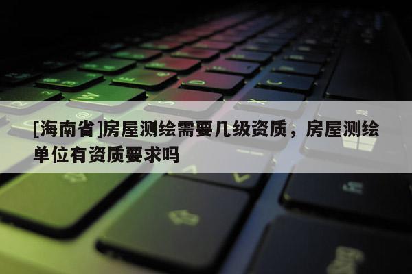 [海南省]房屋测绘需要几级资质，房屋测绘单位有资质要求吗