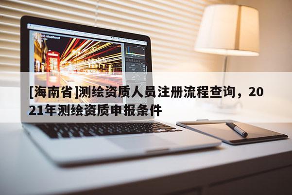 [海南省]测绘资质人员注册流程查询，2021年测绘资质申报条件