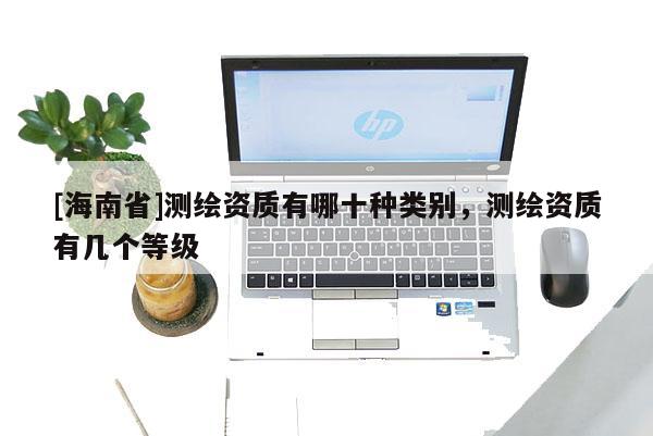 [海南省]测绘资质有哪十种类别，测绘资质有几个等级