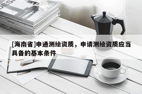 [海南省]申通测绘资质，申请测绘资质应当具备的基本条件