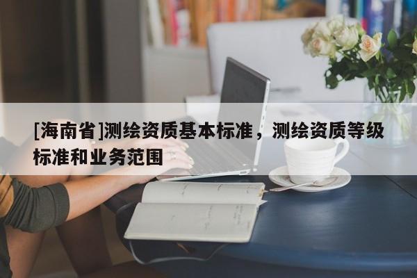[海南省]测绘资质基本标准，测绘资质等级标准和业务范围