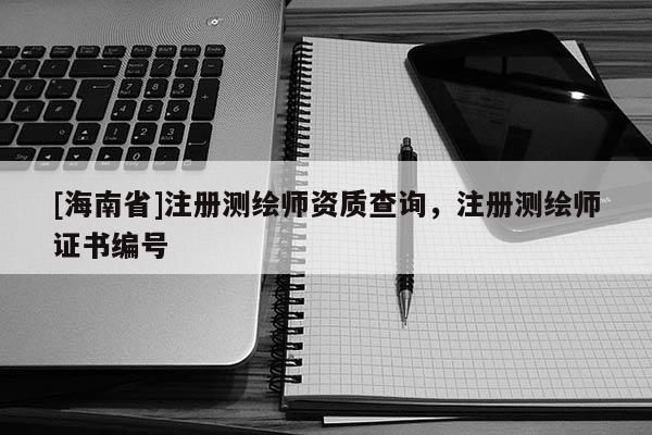 [海南省]注册测绘师资质查询，注册测绘师证书编号