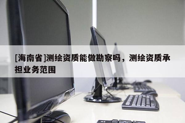 [海南省]测绘资质能做勘察吗，测绘资质承担业务范围