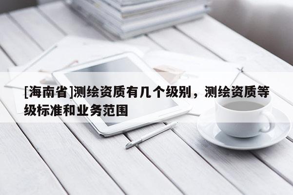 [海南省]测绘资质有几个级别，测绘资质等级标准和业务范围