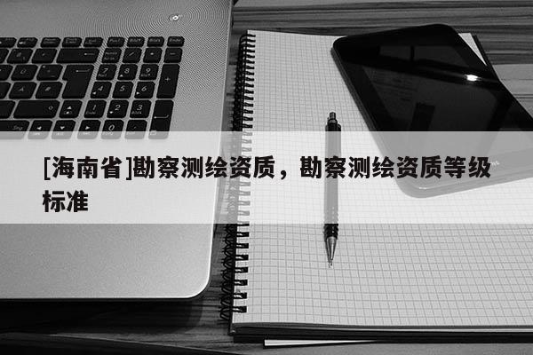 [海南省]勘察测绘资质，勘察测绘资质等级标准