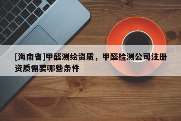 [海南省]甲醛测绘资质，甲醛检测公司注册资质需要哪些条件
