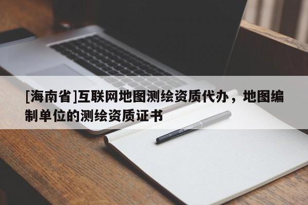 [海南省]互联网地图测绘资质代办，地图编制单位的测绘资质证书