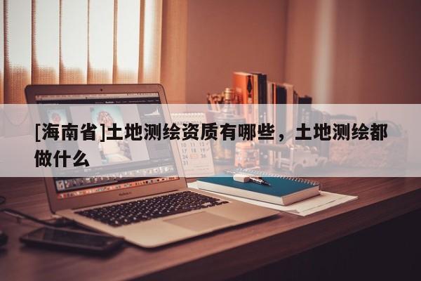 [海南省]土地测绘资质有哪些，土地测绘都做什么