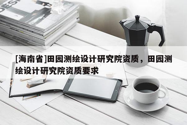 [海南省]田园测绘设计研究院资质，田园测绘设计研究院资质要求