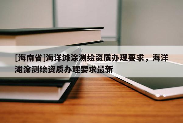 [海南省]海洋滩涂测绘资质办理要求，海洋滩涂测绘资质办理要求最新