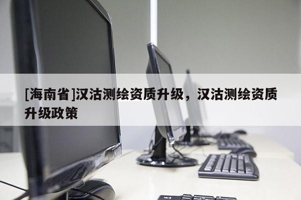[海南省]汉沽测绘资质升级，汉沽测绘资质升级政策