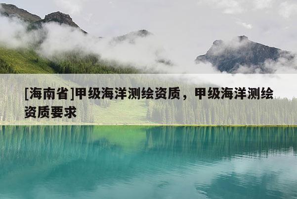 [海南省]甲级海洋测绘资质，甲级海洋测绘资质要求