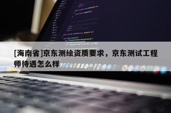 [海南省]京东测绘资质要求，京东测试工程师待遇怎么样