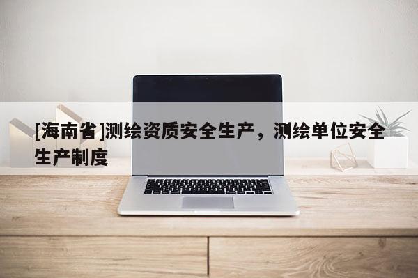 [海南省]测绘资质安全生产，测绘单位安全生产制度