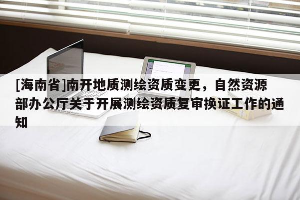 [海南省]南开地质测绘资质变更，自然资源部办公厅关于开展测绘资质复审换证工作的通知
