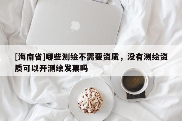 [海南省]哪些测绘不需要资质，没有测绘资质可以开测绘发票吗